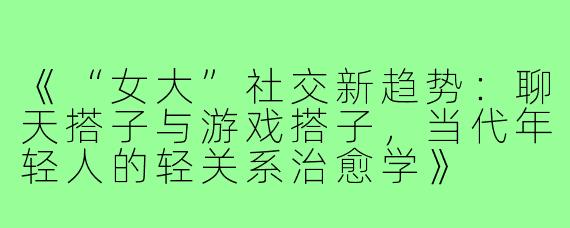 《“女大”社交新趋势：聊天搭子与游戏搭子，当代年轻人的轻关系治愈学》