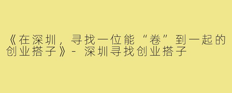《在深圳，寻找一位能“卷”到一起的创业搭子》-深圳寻找创业搭子