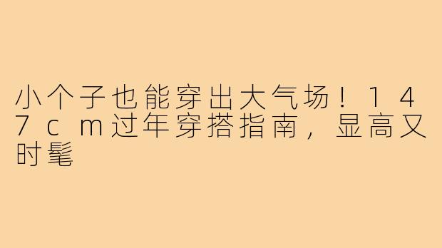 小个子也能穿出大气场！147cm过年穿搭指南，显高又时髦