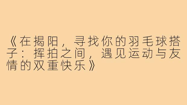 《在揭阳，寻找你的羽毛球搭子：挥拍之间，遇见运动与友情的双重快乐》