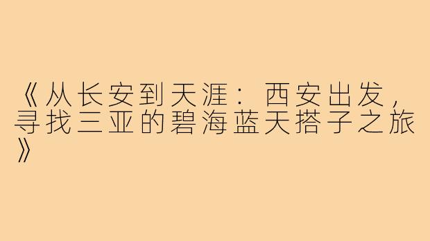 《从长安到天涯：西安出发，寻找三亚的碧海蓝天搭子之旅》