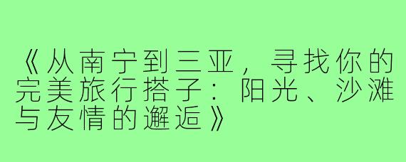 《从南宁到三亚，寻找你的完美旅行搭子：阳光、沙滩与友情的邂逅》