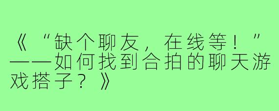 《“缺个聊友，在线等！”——如何找到合拍的聊天游戏搭子？》