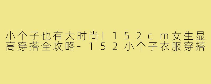 小个子也有大时尚！152cm女生显高穿搭全攻略-152小个子衣服穿搭