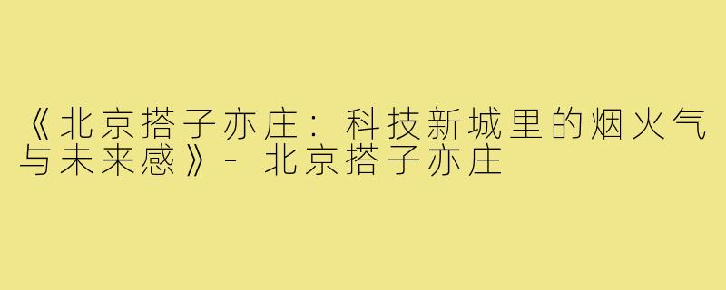 《北京搭子亦庄：科技新城里的烟火气与未来感》-北京搭子亦庄