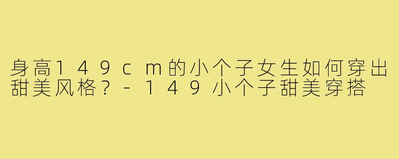 身高149cm的小个子女生如何穿出甜美风格？-149小个子甜美穿搭