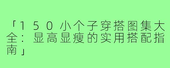 「150小个子穿搭图集大全：显高显瘦的实用搭配指南」