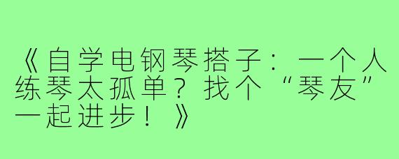 《自学电钢琴搭子：一个人练琴太孤单？找个“琴友”一起进步！》