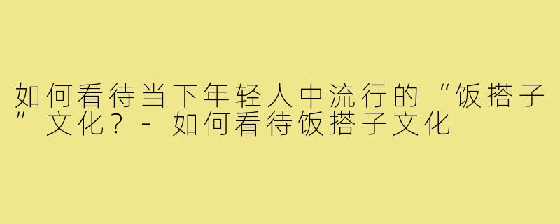 如何看待当下年轻人中流行的“饭搭子”文化？-如何看待饭搭子文化