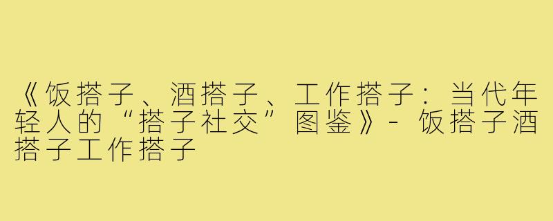 《饭搭子、酒搭子、工作搭子:当代年轻人的“搭子社交”图鉴》-饭搭子酒搭子工作搭子