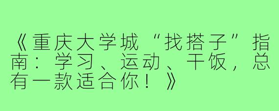 《重庆大学城“找搭子”指南：学习、运动、干饭，总有一款适合你！》