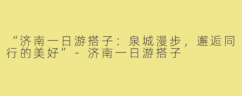 “济南一日游搭子：泉城漫步，邂逅同行的美好”-济南一日游搭子