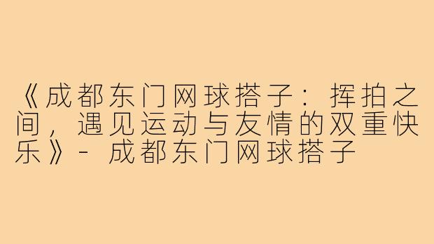 《成都东门网球搭子：挥拍之间，遇见运动与友情的双重快乐》-成都东门网球搭子