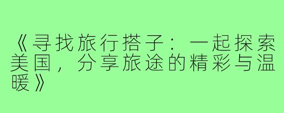 《寻找旅行搭子：一起探索美国，分享旅途的精彩与温暖》
