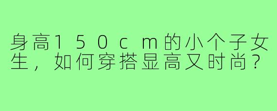身高150cm的小个子女生,如何穿搭显高又时尚?
