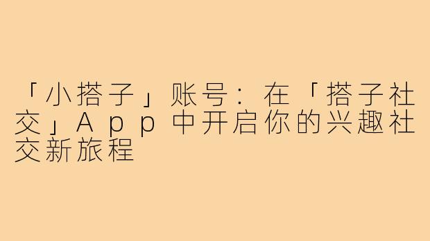 「小搭子」账号：在「搭子社交」App中开启你的兴趣社交新旅程