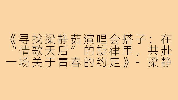 《寻找梁静茹演唱会搭子：在“情歌天后”的旋律里，共赴一场关于青春的约定》-梁静茹演唱会搭子