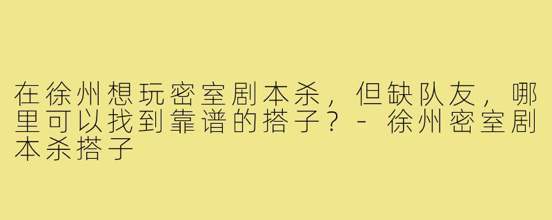 在徐州想玩密室剧本杀,但缺队友,哪里可以找到靠谱的搭子?-徐州密室剧本杀搭子