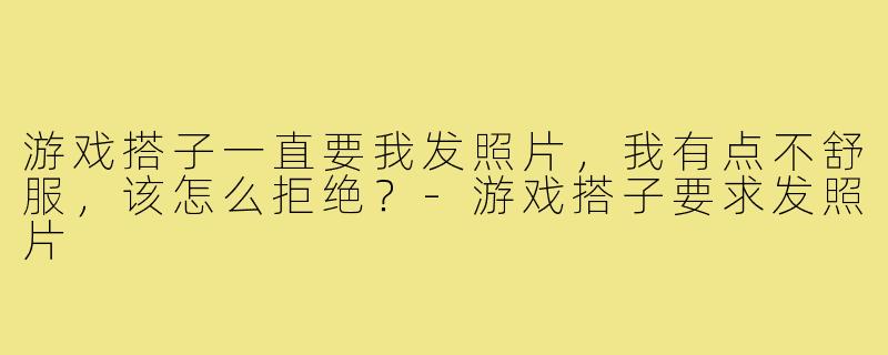 游戏搭子一直要我发照片，我有点不舒服，该怎么拒绝？