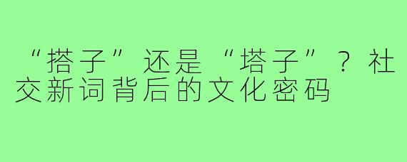 “搭子”还是“塔子”?社交新词背后的文化密码