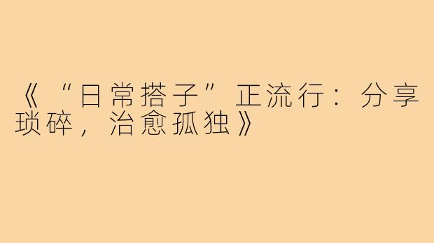 《“日常搭子”正流行：分享琐碎，治愈孤独》