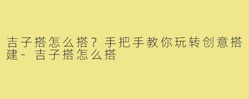 吉子搭怎么搭?手把手教你玩转创意搭建-吉子搭怎么搭
