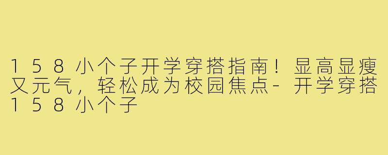 158小个子开学穿搭指南！显高显瘦又元气，轻松成为校园焦点-开学穿搭158小个子