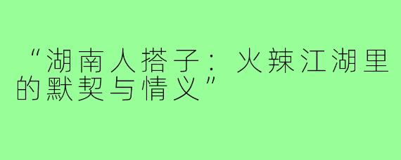 “湖南人搭子：火辣江湖里的默契与情义”