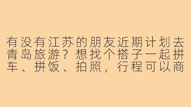 有没有江苏的朋友近期计划去青岛旅游？想找个搭子一起拼车、拼饭、拍照，行程可以商量，时间灵活～