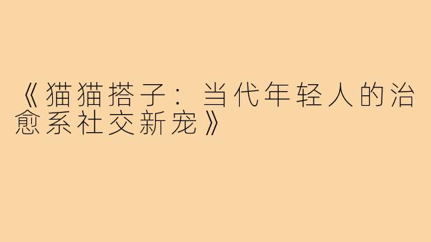 《猫猫搭子：当代年轻人的治愈系社交新宠》