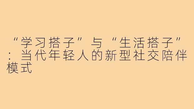 “学习搭子”与“生活搭子”：当代年轻人的新型社交陪伴模式