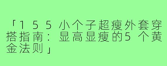 「155小个子超瘦外套穿搭指南：显高显瘦的5个黄金法则」