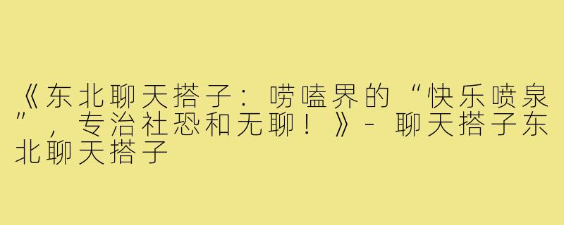 《东北聊天搭子：唠嗑界的“快乐喷泉”，专治社恐和无聊！》-聊天搭子东北聊天搭子