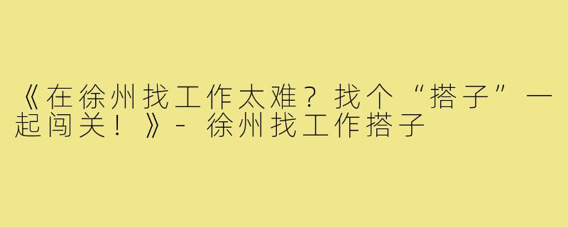 《在徐州找工作太难?找个“搭子”一起闯关!》-徐州找工作搭子