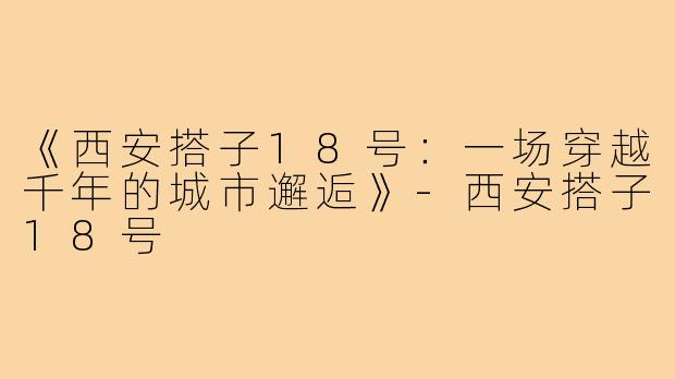 《西安搭子18号：一场穿越千年的城市邂逅》
