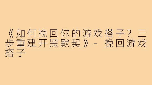《如何挽回你的游戏搭子?三步重建开黑默契》-挽回游戏搭子