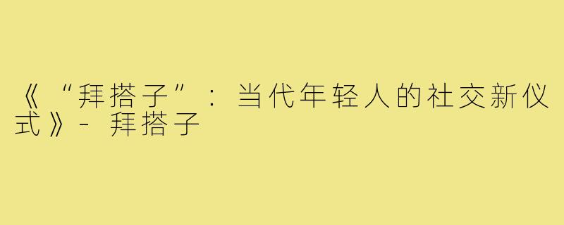 《“拜搭子”:当代年轻人的社交新仪式》-拜搭子