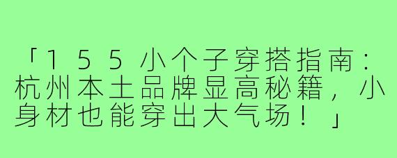 「155小个子穿搭指南：杭州本土品牌显高秘籍，小身材也能穿出大气场！」