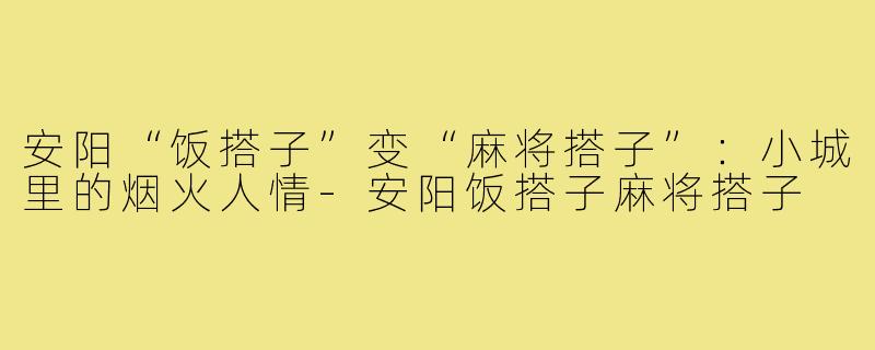 安阳“饭搭子”变“麻将搭子”：小城里的烟火人情-安阳饭搭子麻将搭子
