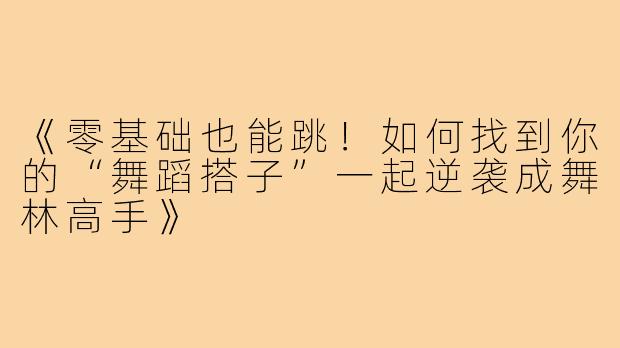 《零基础也能跳！如何找到你的“舞蹈搭子”一起逆袭成舞林高手》