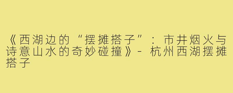 《西湖边的“摆摊搭子”：市井烟火与诗意山水的奇妙碰撞》-杭州西湖摆摊搭子