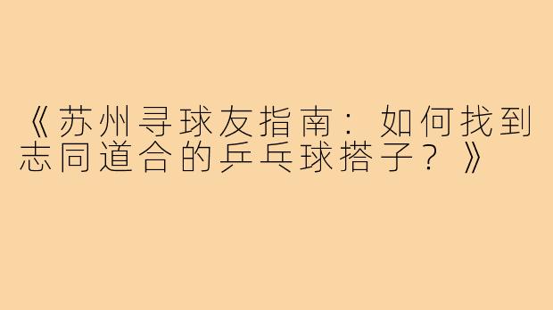 《苏州寻球友指南：如何找到志同道合的乒乓球搭子？》