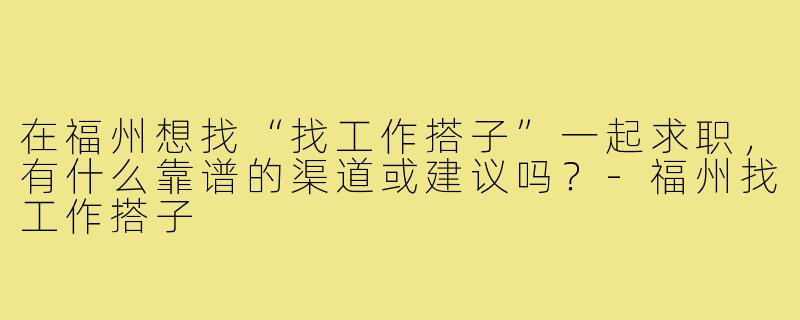 在福州想找“找工作搭子”一起求职，有什么靠谱的渠道或建议吗？
