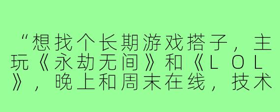 “想找个长期游戏搭子,主玩《永劫无间》和《LOL》,晚上和周末在线,技术一般但心态好,有人一起吗?”