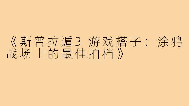《斯普拉遁3游戏搭子:涂鸦战场上的最佳拍档》