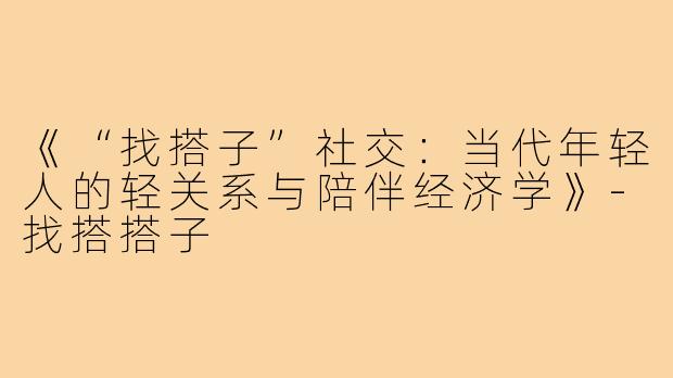 《“找搭子”社交：当代年轻人的轻关系与陪伴经济学》-找搭搭子