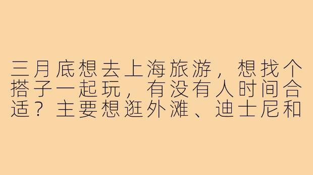 三月底想去上海旅游,想找个搭子一起玩,有没有人时间合适?主要想逛外滩、迪士尼和武康路,可以一起拍照打卡、拼饭~-三月底上海旅游搭子