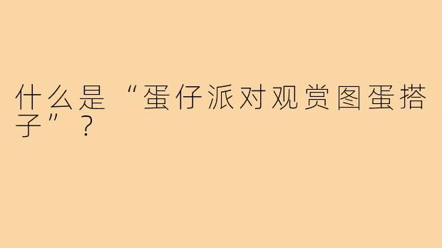 什么是“蛋仔派对观赏图蛋搭子”？