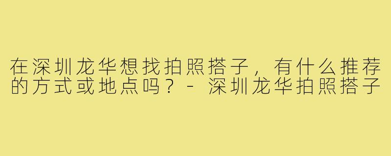在深圳龙华想找拍照搭子，有什么推荐的方式或地点吗？