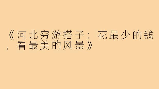 《河北穷游搭子：花最少的钱，看最美的风景》